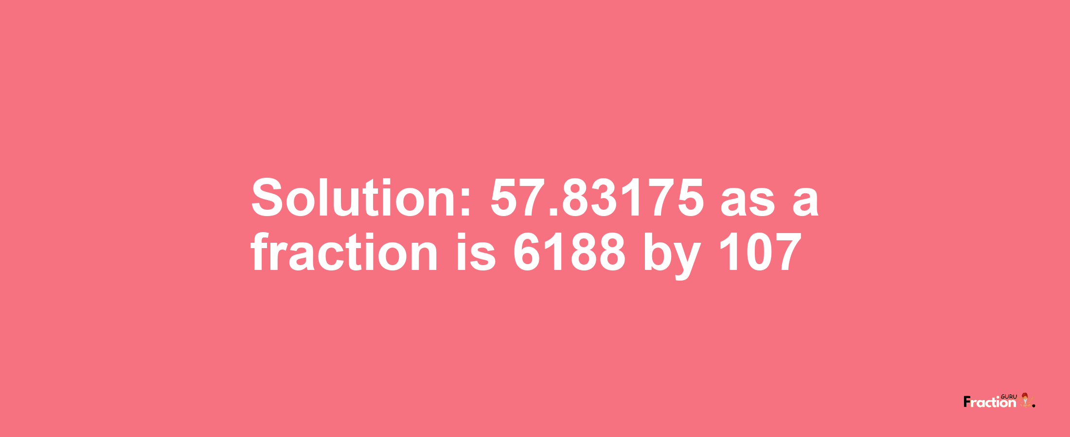 Solution:57.83175 as a fraction is 6188/107